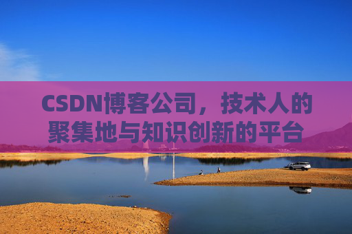 CSDN博客公司，技术人的聚集地与知识创新的平台