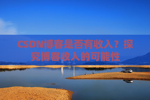 CSDN博客是否有收入？探究博客收入的可能性