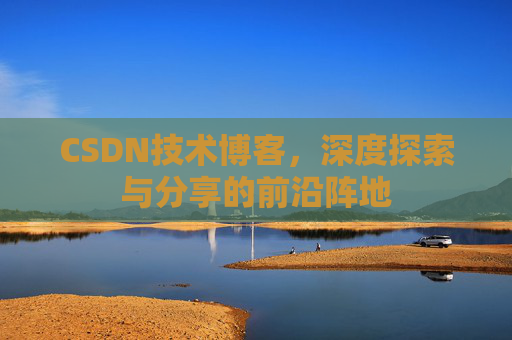 CSDN技术博客，深度探索与分享的前沿阵地