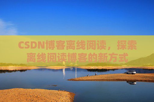 CSDN博客离线阅读，探索离线阅读博客的新方式